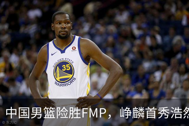 中国男篮险胜FMP，峥麟首秀浩然未登场，崔永熙7中1，姜伟泽4中0