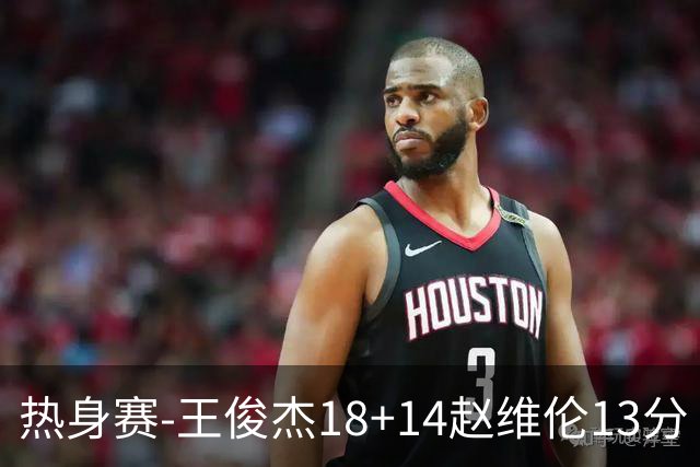 热身赛-王俊杰18+14赵维伦13分 中国男篮险胜FMP拉德尼基