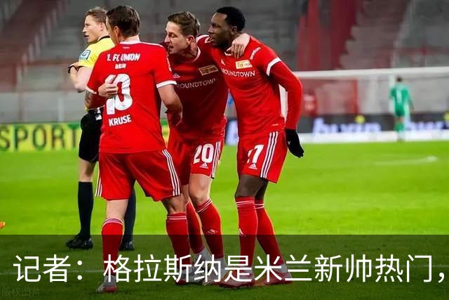记者：格拉斯纳是米兰新帅热门，伊布青睐斯洛特但他要年薪600万